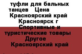 туфли для бальных танцев › Цена ­ 1 800 - Красноярский край, Красноярск г. Спортивные и туристические товары » Другое   . Красноярский край